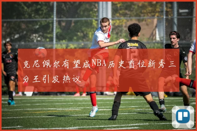 克尼佩尔有望成NBA历史首位新秀三分王引发热议