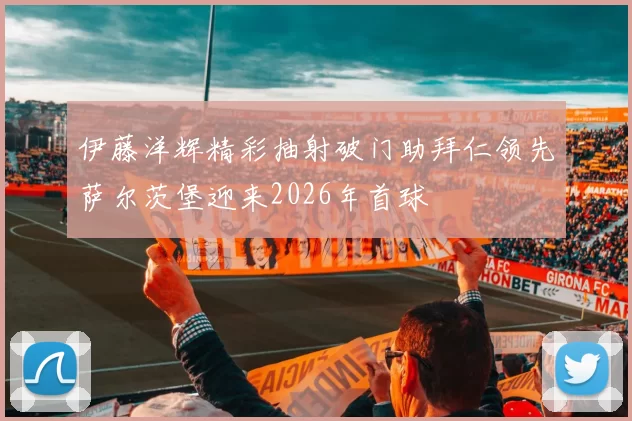 伊藤洋辉精彩抽射破门助拜仁领先萨尔茨堡迎来2026年首球