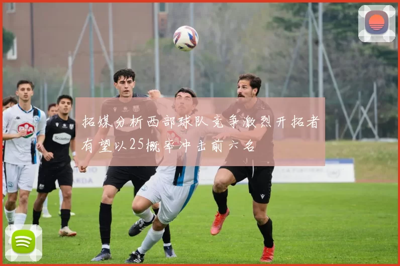 拓媒分析西部球队竞争激烈开拓者有望以25概率冲击前六名