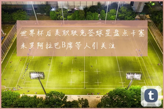 世界杯后美职联免签球星盘点卡塞米罗阿拉巴B席等人引关注