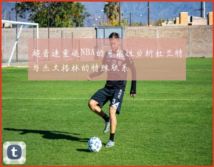 超音速重返NBA的可能性分析杜兰特与杰夫格林的特殊联系