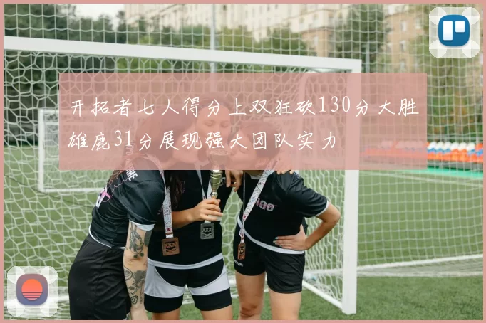 开拓者七人得分上双狂砍130分大胜雄鹿31分展现强大团队实力
