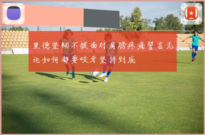 里德坚韧不拔面对肩膀疼痛誓言无论如何都要咬牙坚持到底