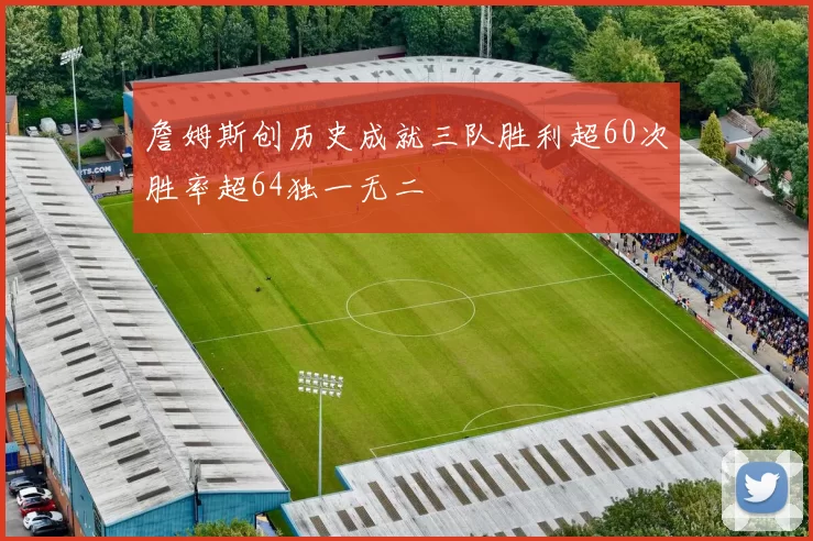 詹姆斯创历史成就三队胜利超60次胜率超64独一无二