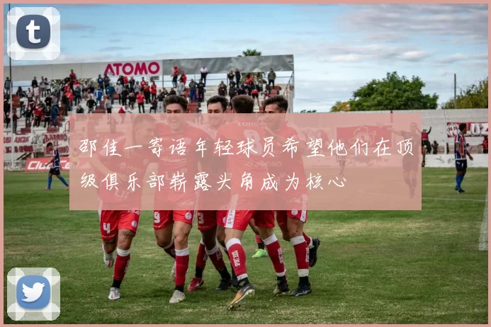 邵佳一寄语年轻球员希望他们在顶级俱乐部崭露头角成为核心
