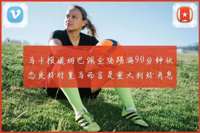 马卡报道姆巴佩全场踢满90分钟状态良好对皇马而言是重大利好消息