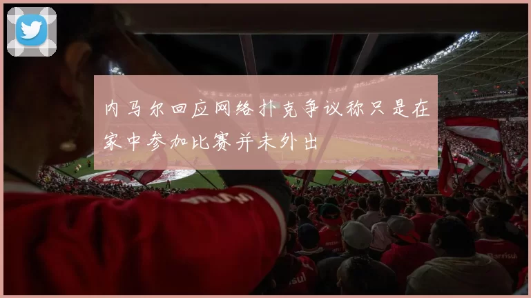 内马尔回应网络扑克争议称只是在家中参加比赛并未外出