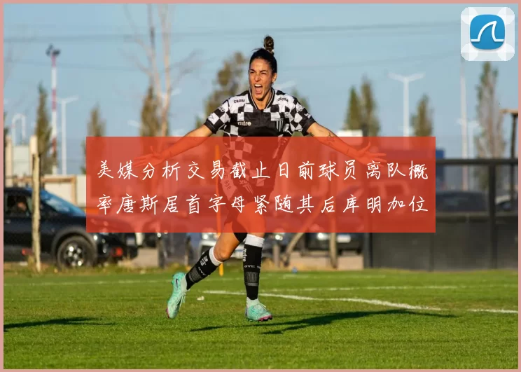 美媒分析交易截止日前球员离队概率唐斯居首字母紧随其后库明加位列第三