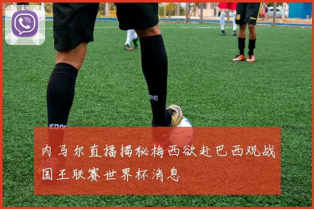 内马尔直播揭秘梅西欲赴巴西观战国王联赛世界杯消息