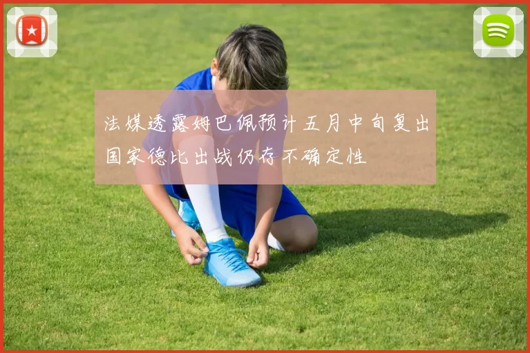 法媒透露姆巴佩预计五月中旬复出国家德比出战仍存不确定性