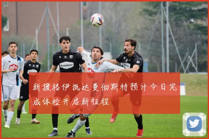 新援格伊抵达曼彻斯特预计今日完成体检开启新征程