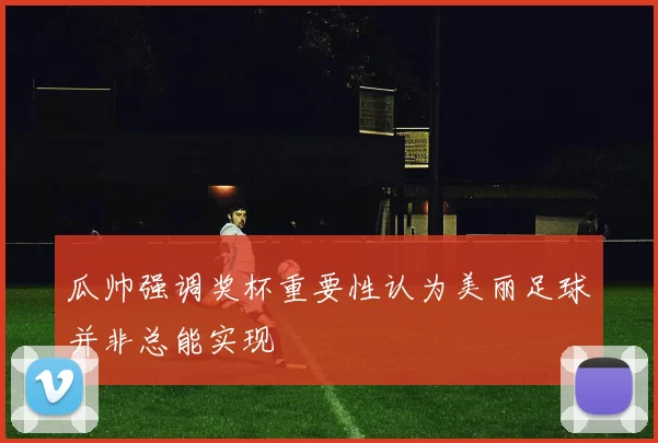 瓜帅强调奖杯重要性认为美丽足球并非总能实现