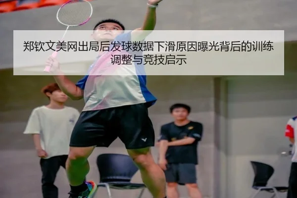 郑钦文美网出局后发球数据下滑原因曝光背后的训练调整与竞技启示（hth）